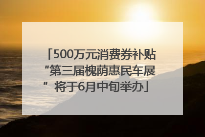 500万元消费券补贴 “第三届槐荫惠民车展”将于6月中旬举办